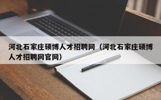 河北石家庄硕博人才招聘网（河北石家庄硕博人才招聘网官网）