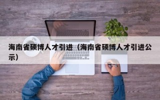 海南省硕博人才引进（海南省硕博人才引进公示）