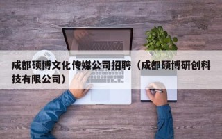 成都硕博文化传媒公司招聘（成都硕博研创科技有限公司）
