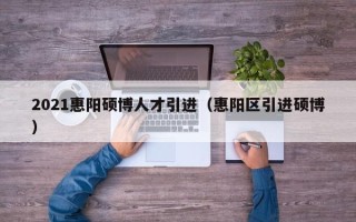 2021惠阳硕博人才引进（惠阳区引进硕博）
