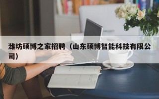潍坊硕博之家招聘（山东硕博智能科技有限公司）