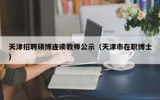 天津招聘硕博连读教师公示（天津市在职博士）
