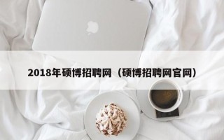 2018年硕博招聘网（硕博招聘网官网）