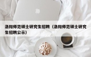 洛阳师范硕士研究生招聘（洛阳师范硕士研究生招聘公示）