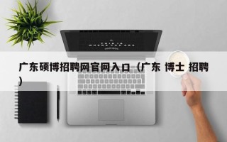 广东硕博招聘网官网入口（广东 博士 招聘）