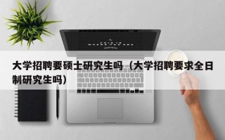 大学招聘要硕士研究生吗（大学招聘要求全日制研究生吗）