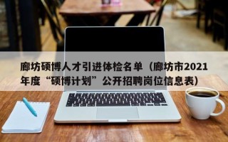 廊坊硕博人才引进体检名单（廊坊市2021年度“硕博计划”公开招聘岗位信息表）
