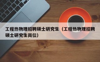 工程热物理招聘硕士研究生（工程热物理招聘硕士研究生岗位）
