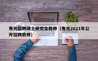 寿光招聘硕士研究生教师（寿光2021年公开招聘教师）