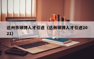 达州市硕博人才引进（达州硕博人才引进2021）