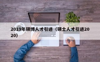 2019年硕博人才引进（硕士人才引进2020）