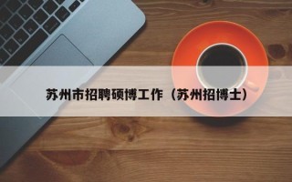 苏州市招聘硕博工作（苏州招博士）