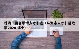 珠海市百名硕博人才引进（珠海市人才引进政策2020 博士）