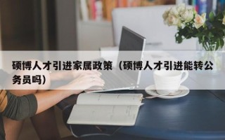 硕博人才引进家属政策（硕博人才引进能转公务员吗）
