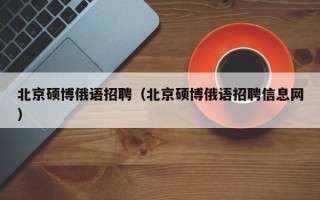 北京硕博俄语招聘（北京硕博俄语招聘信息网）