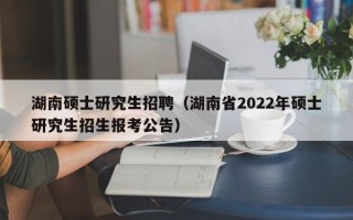 湖南硕士研究生招聘（湖南省2022年硕士研究生招生报考公告）