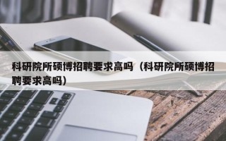 科研院所硕博招聘要求高吗（科研院所硕博招聘要求高吗）