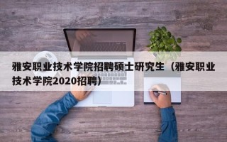 雅安职业技术学院招聘硕士研究生（雅安职业技术学院2020招聘）