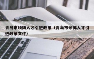 青岛市硕博人才引进政策（青岛市硕博人才引进政策文件）