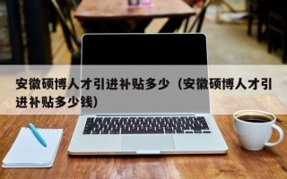 安徽硕博人才引进补贴多少（安徽硕博人才引进补贴多少钱）