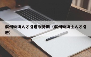 滨州硕博人才引进服务期（滨州硕博士人才引进）