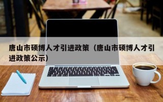 唐山市硕博人才引进政策（唐山市硕博人才引进政策公示）