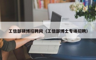 工信部硕博招聘网（工信部博士专场招聘）