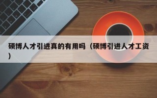 硕博人才引进真的有用吗（硕博引进人才工资）