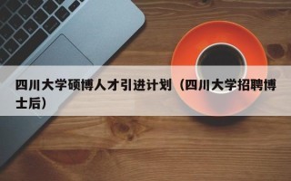 四川大学硕博人才引进计划（四川大学招聘博士后）