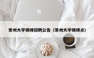 常州大学硕博招聘公告（常州大学硕博点）
