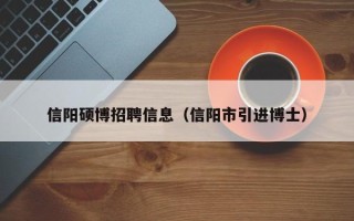 信阳硕博招聘信息（信阳市引进博士）