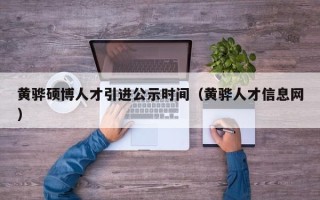 黄骅硕博人才引进公示时间（黄骅人才信息网）