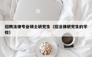 招聘法律专业硕士研究生（招法律研究生的学校）