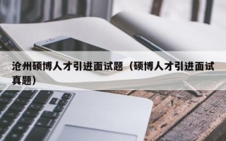 沧州硕博人才引进面试题（硕博人才引进面试真题）