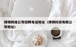 博硕网络公司招聘电话地址（博硕科技有限公司地址）