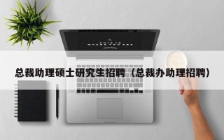总裁助理硕士研究生招聘（总裁办助理招聘）