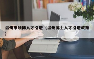 温州市硕博人才引进（温州博士人才引进政策）