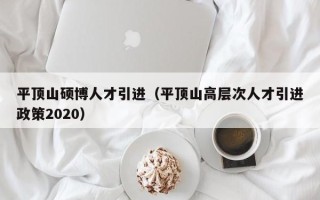 平顶山硕博人才引进（平顶山高层次人才引进政策2020）