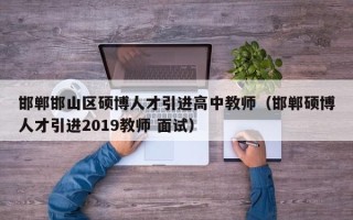 邯郸邯山区硕博人才引进高中教师（邯郸硕博人才引进2019教师 面试）