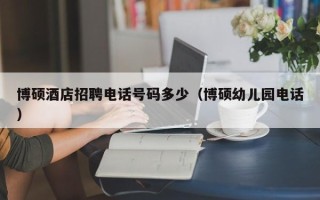 博硕酒店招聘电话号码多少（博硕幼儿园电话）