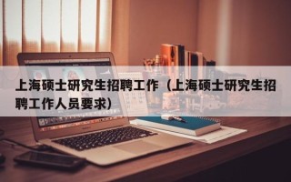 上海硕士研究生招聘工作（上海硕士研究生招聘工作人员要求）