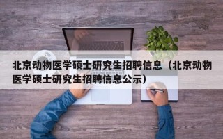 北京动物医学硕士研究生招聘信息（北京动物医学硕士研究生招聘信息公示）
