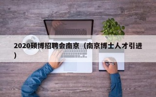 2020硕博招聘会南京（南京博士人才引进）
