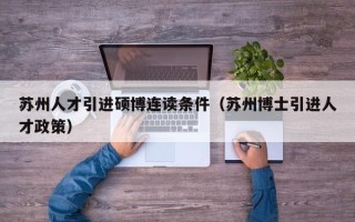 苏州人才引进硕博连读条件（苏州博士引进人才政策）