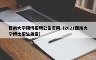 西南大学硕博招聘公告官网（2021西南大学博士招生简章）