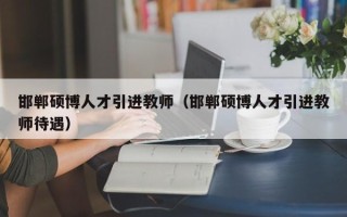 邯郸硕博人才引进教师（邯郸硕博人才引进教师待遇）