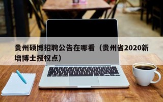 贵州硕博招聘公告在哪看（贵州省2020新增博士授权点）