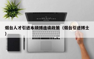 烟台人才引进本硕博连读政策（烟台引进博士）