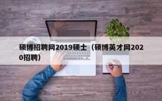 硕博招聘网2019硕士（硕博英才网2020招聘）