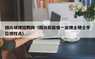 四川硕博招聘网（四川拟新增一批博士硕士学位授权点）